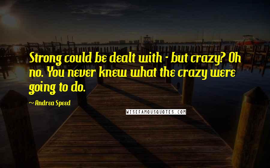 Andrea Speed Quotes: Strong could be dealt with - but crazy? Oh no. You never knew what the crazy were going to do.