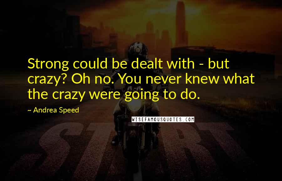 Andrea Speed Quotes: Strong could be dealt with - but crazy? Oh no. You never knew what the crazy were going to do.