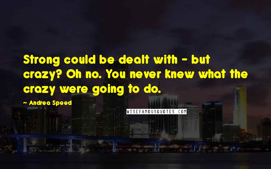 Andrea Speed Quotes: Strong could be dealt with - but crazy? Oh no. You never knew what the crazy were going to do.