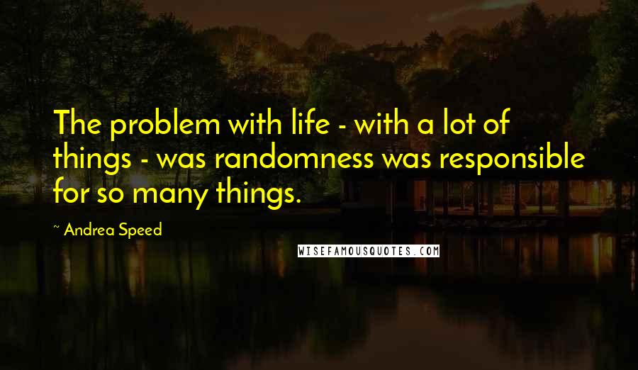 Andrea Speed Quotes: The problem with life - with a lot of things - was randomness was responsible for so many things.