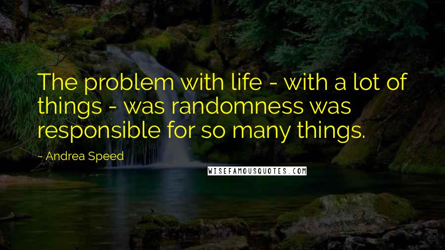 Andrea Speed Quotes: The problem with life - with a lot of things - was randomness was responsible for so many things.