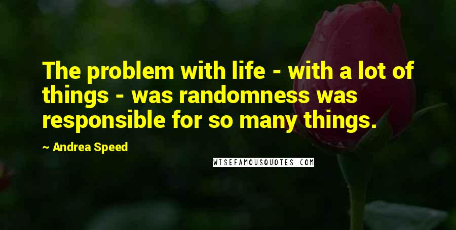 Andrea Speed Quotes: The problem with life - with a lot of things - was randomness was responsible for so many things.