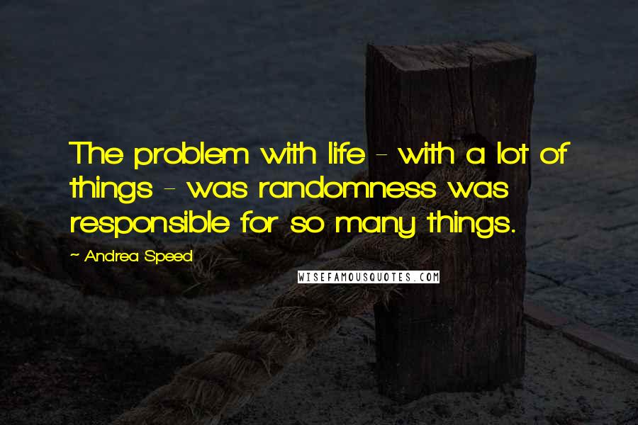 Andrea Speed Quotes: The problem with life - with a lot of things - was randomness was responsible for so many things.