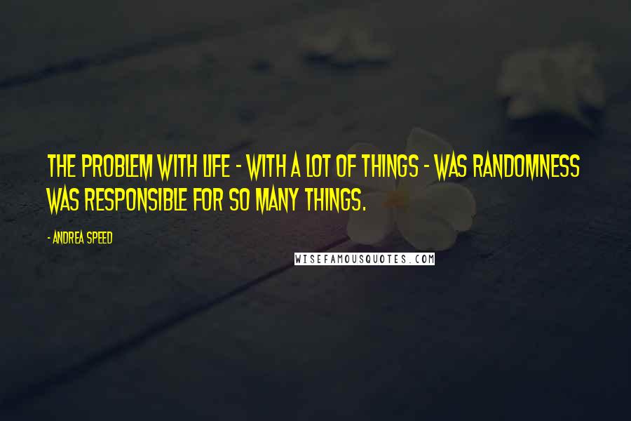 Andrea Speed Quotes: The problem with life - with a lot of things - was randomness was responsible for so many things.