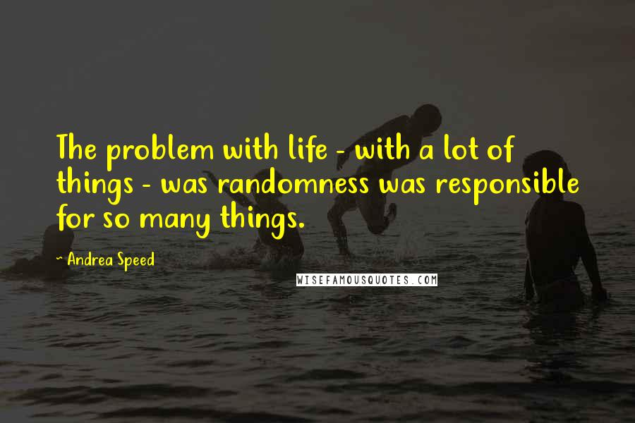 Andrea Speed Quotes: The problem with life - with a lot of things - was randomness was responsible for so many things.