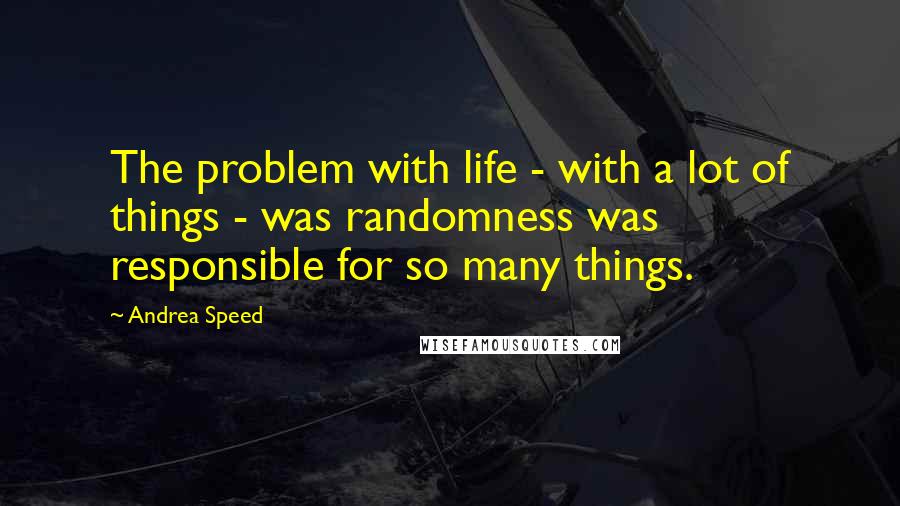 Andrea Speed Quotes: The problem with life - with a lot of things - was randomness was responsible for so many things.