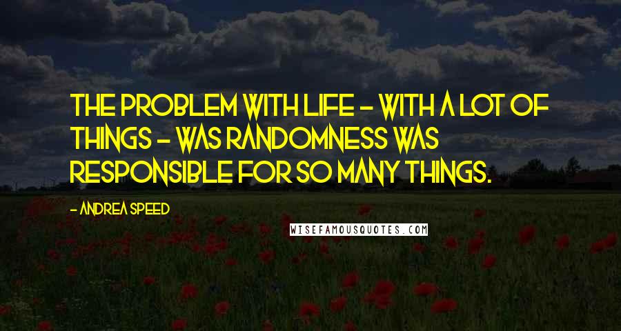 Andrea Speed Quotes: The problem with life - with a lot of things - was randomness was responsible for so many things.