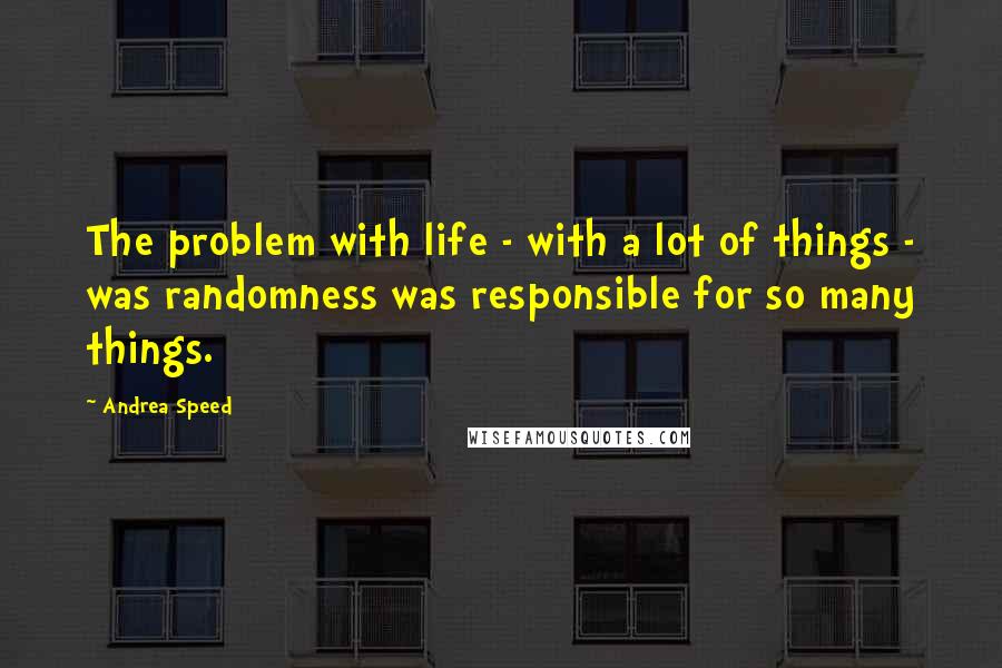 Andrea Speed Quotes: The problem with life - with a lot of things - was randomness was responsible for so many things.