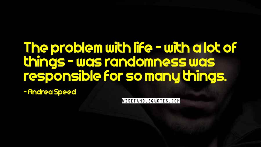 Andrea Speed Quotes: The problem with life - with a lot of things - was randomness was responsible for so many things.