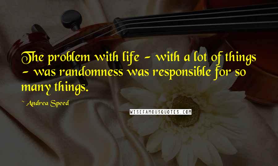 Andrea Speed Quotes: The problem with life - with a lot of things - was randomness was responsible for so many things.