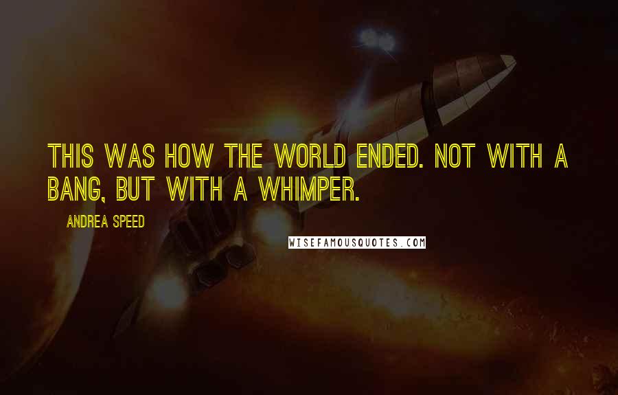 Andrea Speed Quotes: This was how the world ended. Not with a bang, but with a whimper.