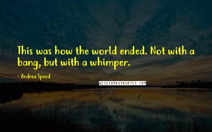 Andrea Speed Quotes: This was how the world ended. Not with a bang, but with a whimper.