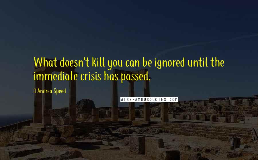 Andrea Speed Quotes: What doesn't kill you can be ignored until the immediate crisis has passed.