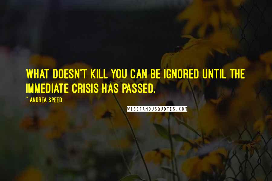 Andrea Speed Quotes: What doesn't kill you can be ignored until the immediate crisis has passed.