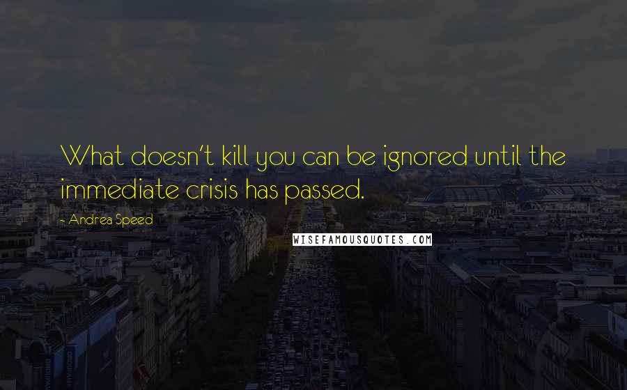 Andrea Speed Quotes: What doesn't kill you can be ignored until the immediate crisis has passed.