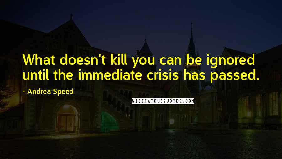 Andrea Speed Quotes: What doesn't kill you can be ignored until the immediate crisis has passed.