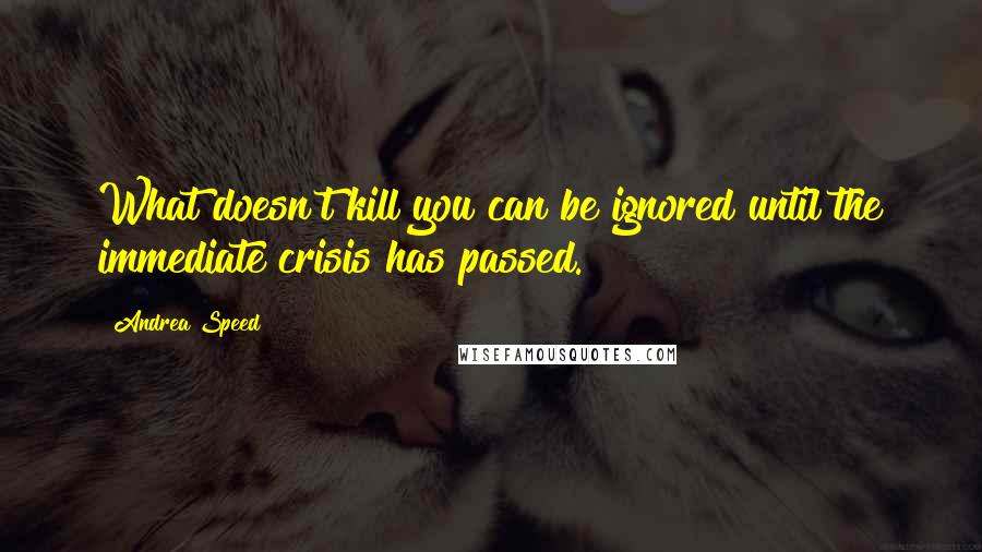 Andrea Speed Quotes: What doesn't kill you can be ignored until the immediate crisis has passed.