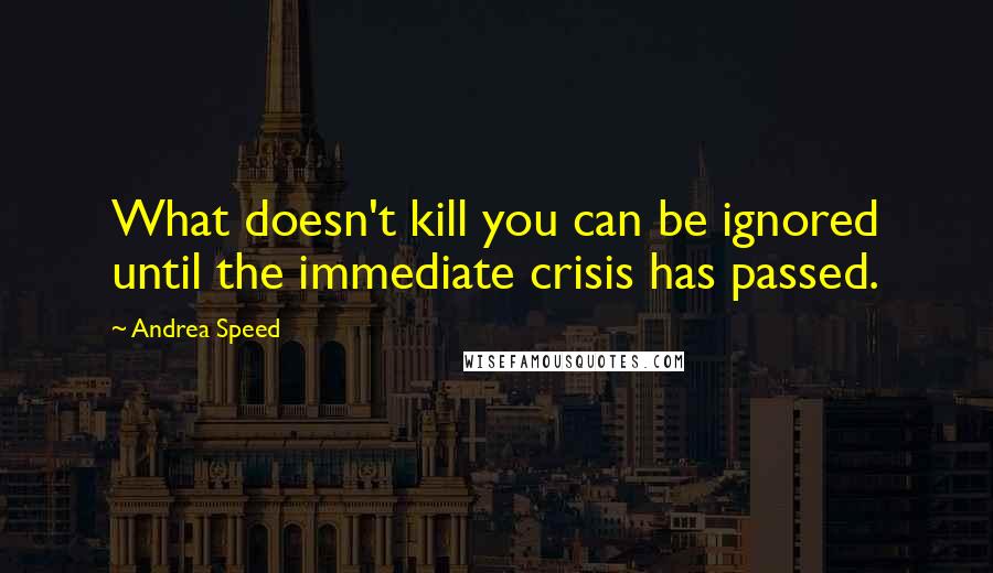 Andrea Speed Quotes: What doesn't kill you can be ignored until the immediate crisis has passed.