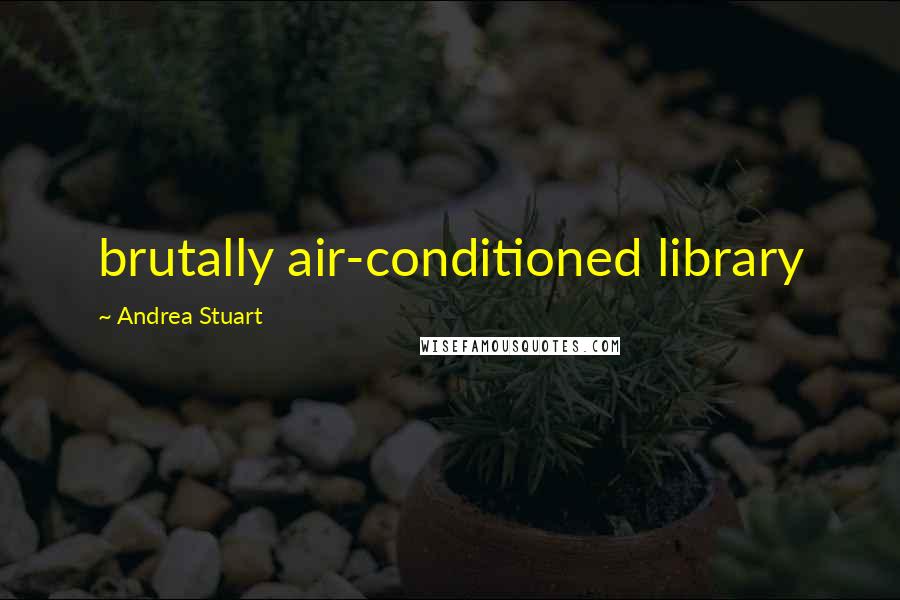 Andrea Stuart Quotes: brutally air-conditioned library