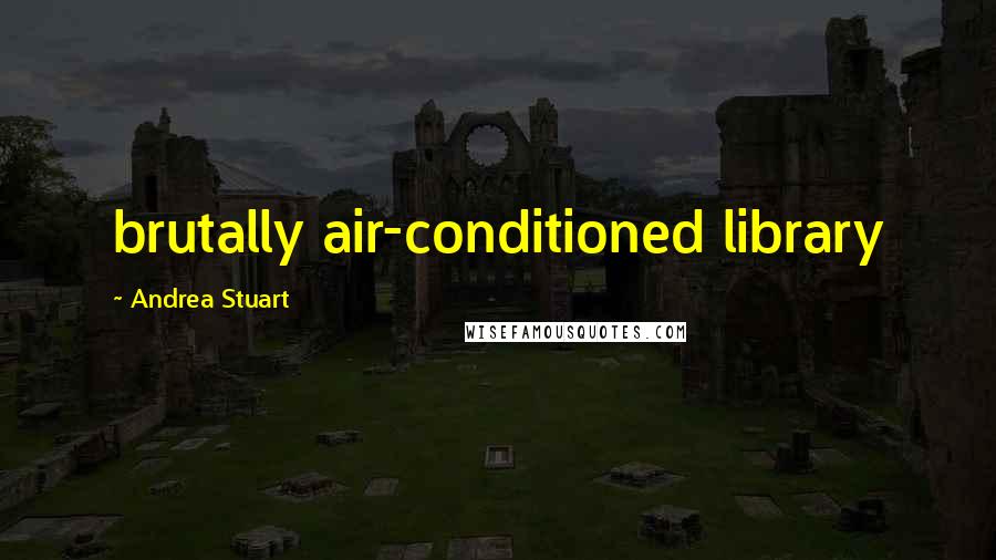 Andrea Stuart Quotes: brutally air-conditioned library