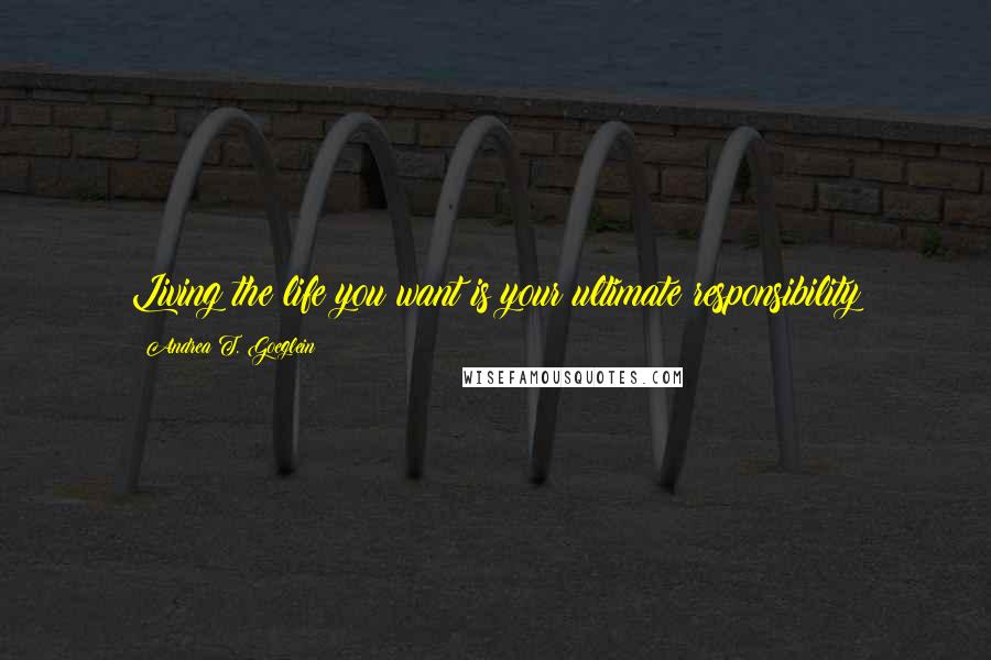 Andrea T. Goeglein Quotes: Living the life you want is your ultimate responsibility