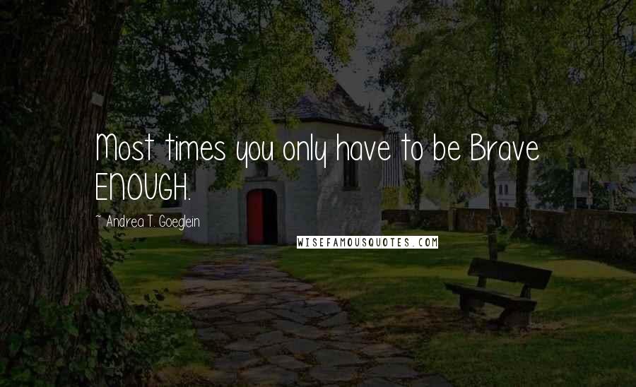 Andrea T. Goeglein Quotes: Most times you only have to be Brave ENOUGH.