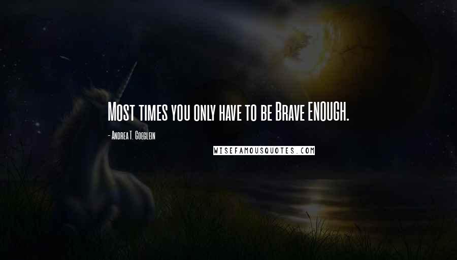 Andrea T. Goeglein Quotes: Most times you only have to be Brave ENOUGH.