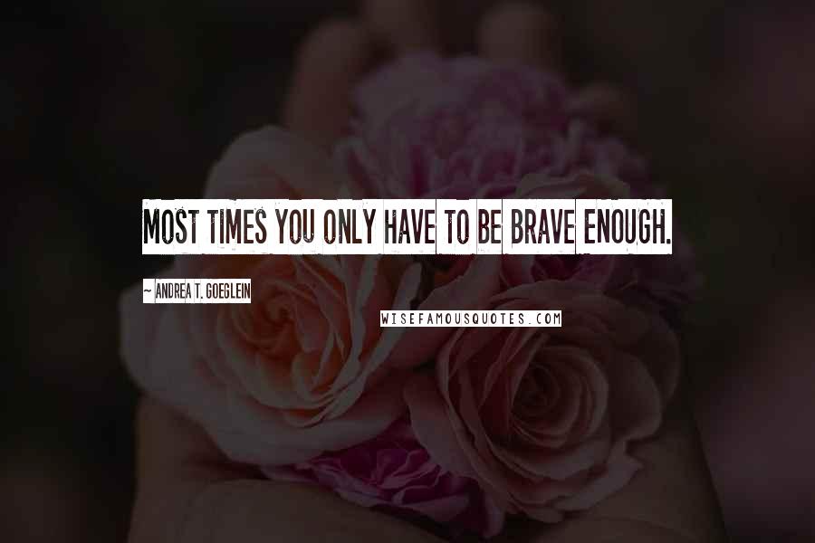 Andrea T. Goeglein Quotes: Most times you only have to be Brave ENOUGH.