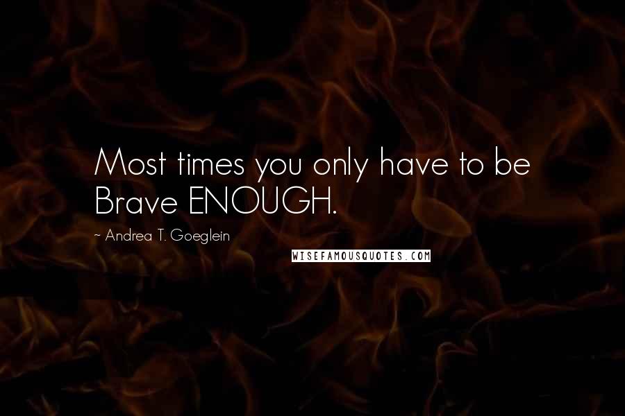 Andrea T. Goeglein Quotes: Most times you only have to be Brave ENOUGH.