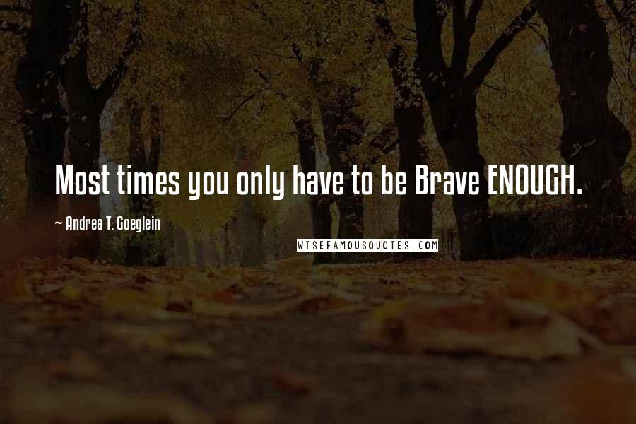 Andrea T. Goeglein Quotes: Most times you only have to be Brave ENOUGH.