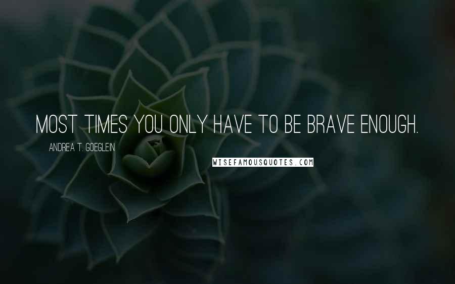 Andrea T. Goeglein Quotes: Most times you only have to be Brave ENOUGH.