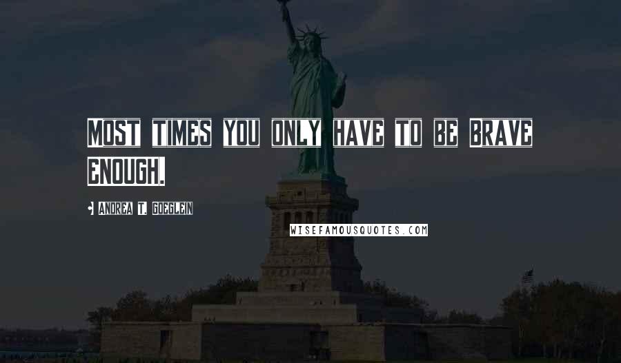 Andrea T. Goeglein Quotes: Most times you only have to be Brave ENOUGH.