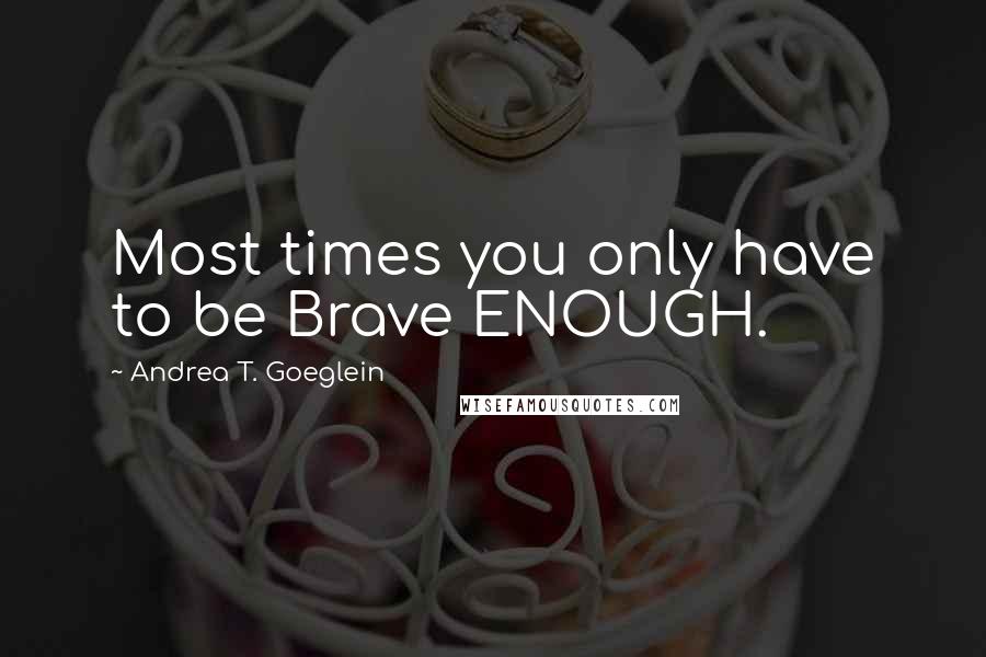 Andrea T. Goeglein Quotes: Most times you only have to be Brave ENOUGH.