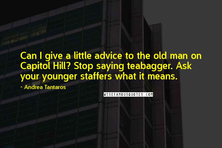 Andrea Tantaros Quotes: Can I give a little advice to the old man on Capitol Hill? Stop saying teabagger. Ask your younger staffers what it means.