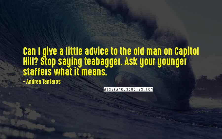 Andrea Tantaros Quotes: Can I give a little advice to the old man on Capitol Hill? Stop saying teabagger. Ask your younger staffers what it means.