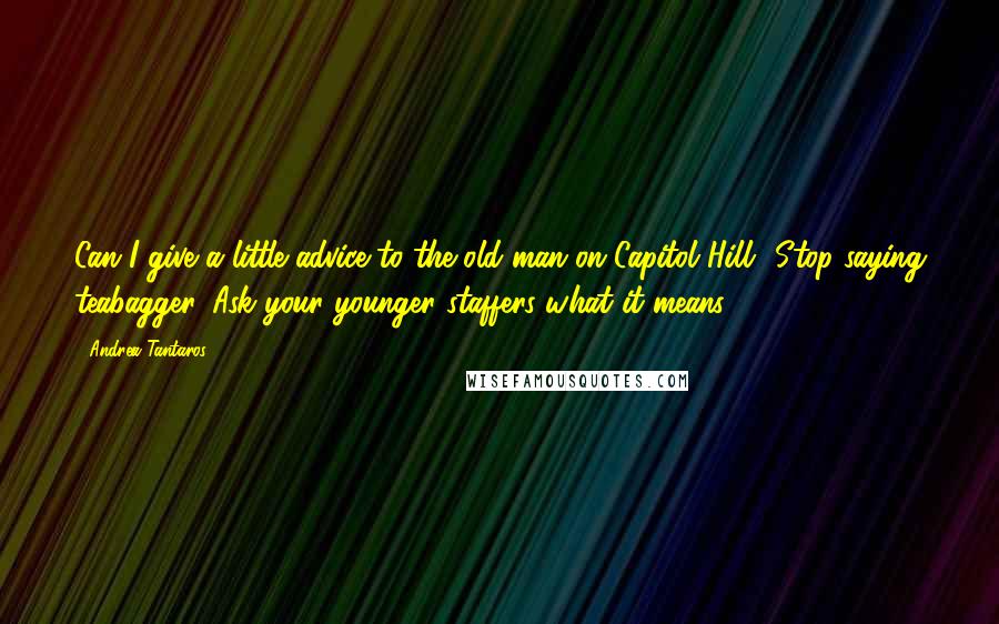 Andrea Tantaros Quotes: Can I give a little advice to the old man on Capitol Hill? Stop saying teabagger. Ask your younger staffers what it means.