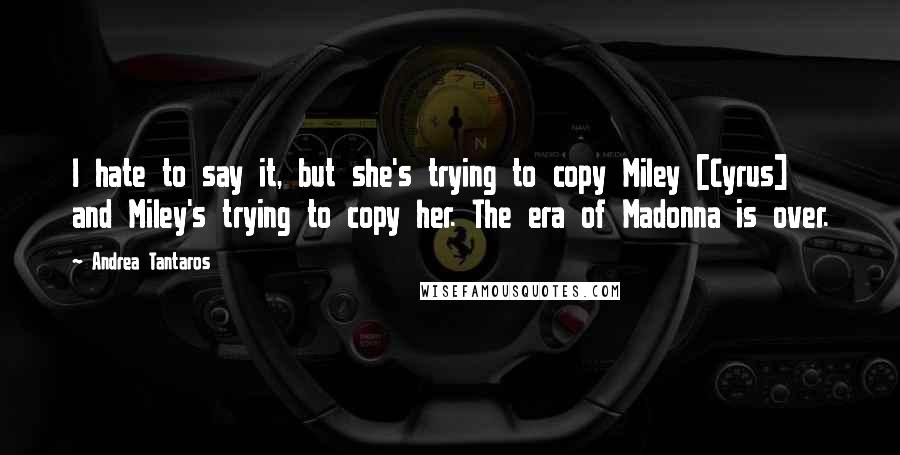 Andrea Tantaros Quotes: I hate to say it, but she's trying to copy Miley [Cyrus] and Miley's trying to copy her. The era of Madonna is over.