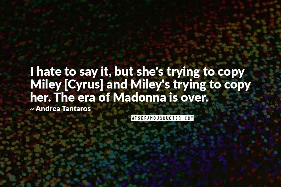 Andrea Tantaros Quotes: I hate to say it, but she's trying to copy Miley [Cyrus] and Miley's trying to copy her. The era of Madonna is over.