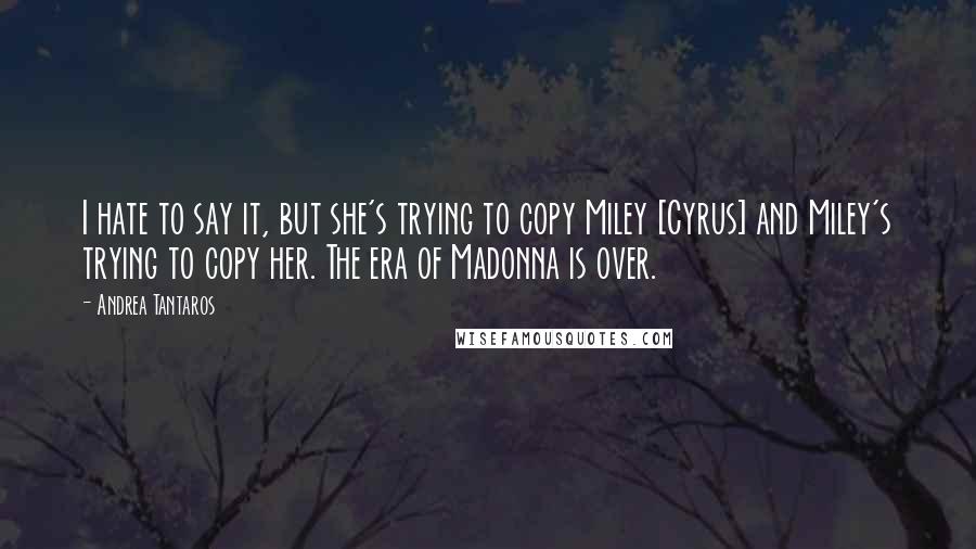 Andrea Tantaros Quotes: I hate to say it, but she's trying to copy Miley [Cyrus] and Miley's trying to copy her. The era of Madonna is over.