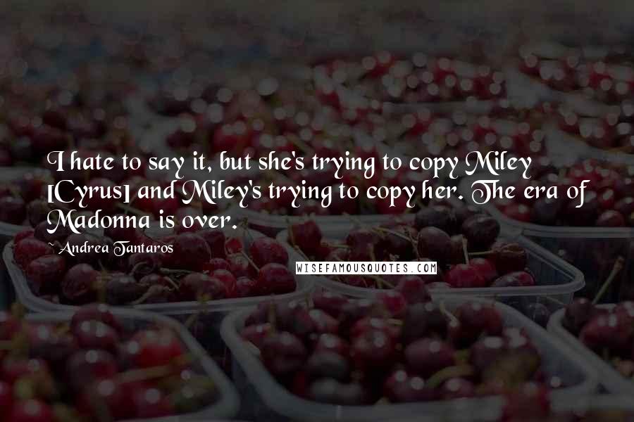 Andrea Tantaros Quotes: I hate to say it, but she's trying to copy Miley [Cyrus] and Miley's trying to copy her. The era of Madonna is over.