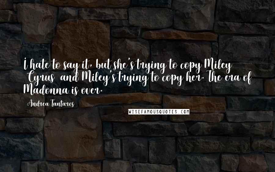 Andrea Tantaros Quotes: I hate to say it, but she's trying to copy Miley [Cyrus] and Miley's trying to copy her. The era of Madonna is over.