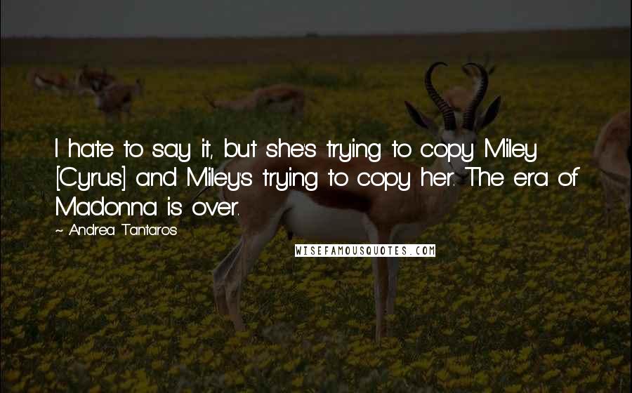 Andrea Tantaros Quotes: I hate to say it, but she's trying to copy Miley [Cyrus] and Miley's trying to copy her. The era of Madonna is over.