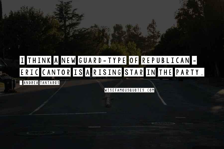 Andrea Tantaros Quotes: I think a New Guard-type of Republican - Eric Cantor is a rising star in the party.