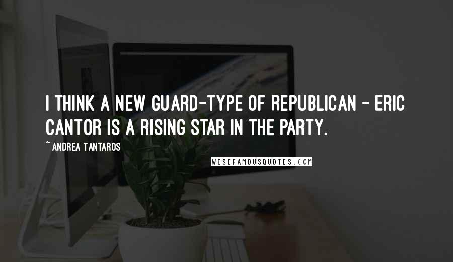 Andrea Tantaros Quotes: I think a New Guard-type of Republican - Eric Cantor is a rising star in the party.