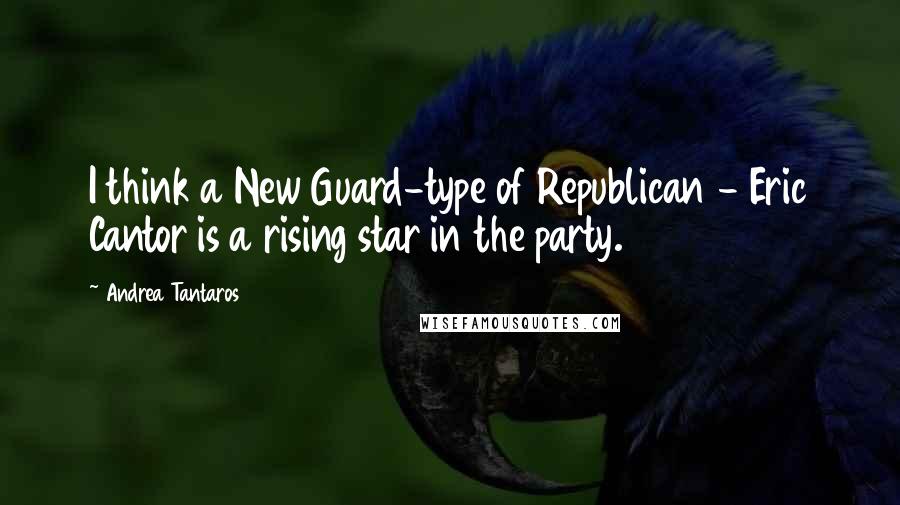 Andrea Tantaros Quotes: I think a New Guard-type of Republican - Eric Cantor is a rising star in the party.