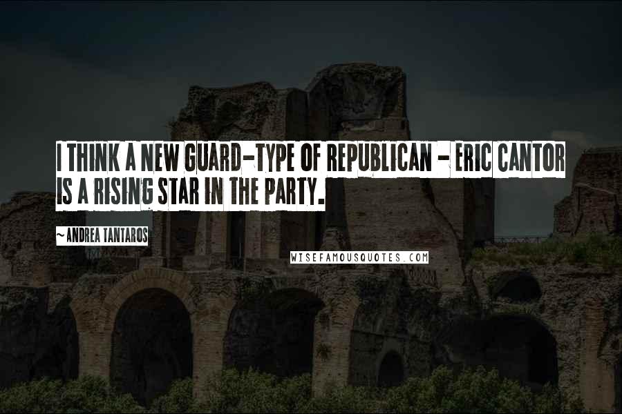 Andrea Tantaros Quotes: I think a New Guard-type of Republican - Eric Cantor is a rising star in the party.