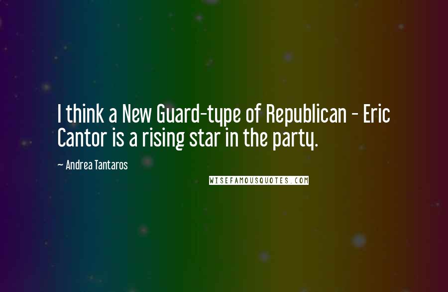 Andrea Tantaros Quotes: I think a New Guard-type of Republican - Eric Cantor is a rising star in the party.