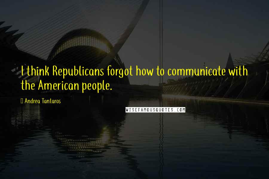 Andrea Tantaros Quotes: I think Republicans forgot how to communicate with the American people.