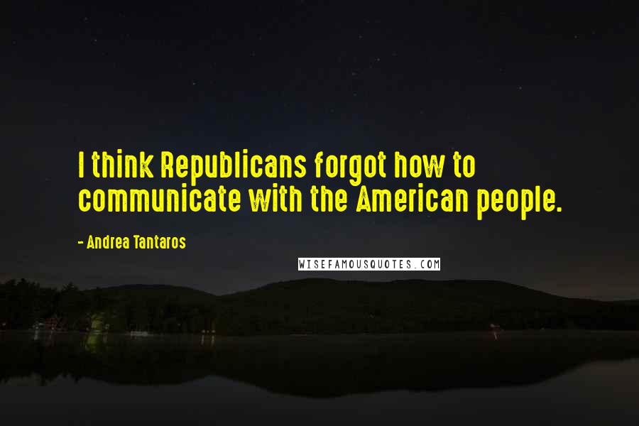 Andrea Tantaros Quotes: I think Republicans forgot how to communicate with the American people.