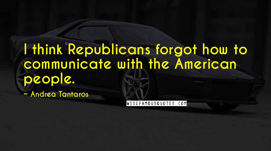 Andrea Tantaros Quotes: I think Republicans forgot how to communicate with the American people.